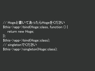 // Hogeと書いてあったらHogeをください
$this->app->bind(Hoge::class, function () {
return new Hoge;
});
$this->app->bind(Hoge::class);
// singletonでください
$this->app->singleton(Hoge::class);
 