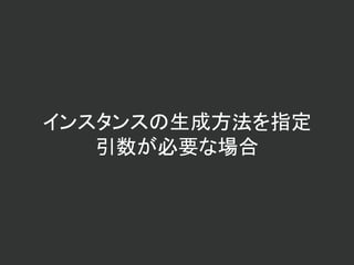 インスタンスの生成方法を指定
引数が必要な場合
 