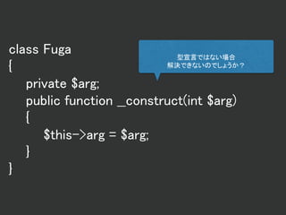 class Fuga
{
private $arg;
public function __construct(int $arg)
{
$this->arg = $arg;
}
}
型宣言ではない場合
解決できないのでしょうか？
 