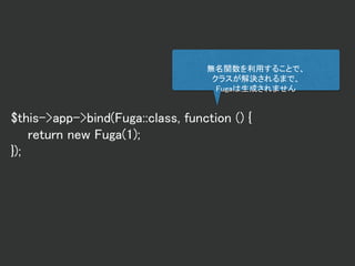 $this->app->bind(Fuga::class, function () {
return new Fuga(1);
});
無名関数を利用することで、
クラスが解決されるまで、
Fugaは生成されません
 