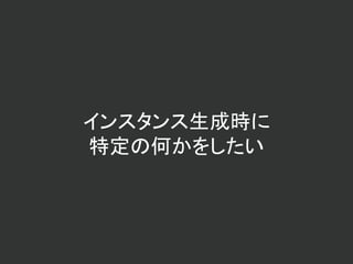 インスタンス生成時に
特定の何かをしたい
 