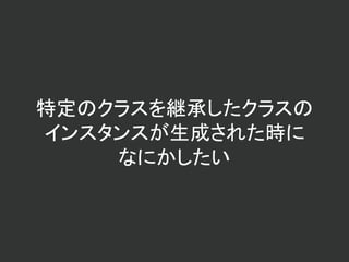 特定のクラスを継承したクラスの
インスタンスが生成された時に
なにかしたい
 