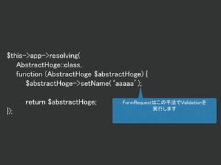 $this->app->resolving(
AbstractHoge::class,
function (AbstractHoge $abstractHoge) {
$abstractHoge->setName(‘aaaaa’);
return $abstractHoge;
});
FormRequestはこの手法でValidationを
実行します
 