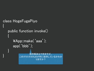 class HogeFugaPiyo
{
public function invoke()
{
¥App::make(‘aaa’);
app(‘bbb’);
}
}
依存解決はできますが、
このクラスそのものが何に依存しているかわか
りますか？
 