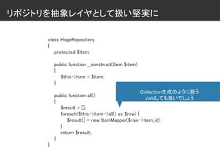 リポジトリを抽象レイヤとして扱い堅実に
class HogeRepository
{
protected $item;
public function __construct(Item $item)
{
$this->item = $item;
}
public function all()
{
$result = [];
foreach($this->item->all() as $row) {
$result[] = new ItemMapper($row->item_id);
}
return $result;
}
}
Collection生成のように扱う
yieldしても良いでしょう
 