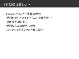 依存関係は正しい？
• Facade・ヘルパー関数は便利
• 便利だからといってあちこちで使うと・・・
複雑度が増します
• 便利なものは便利に使う
• なんでもできるクラスを作らない
 