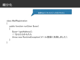 細分化
class MailRegistration
{
public function run(User $user)
{
$user->getAddress();
// なんたらかんたら
throw new RuntimeException('メール登録に失敗しました');
}
}
純粋なビジネスロジックのクラスに
 