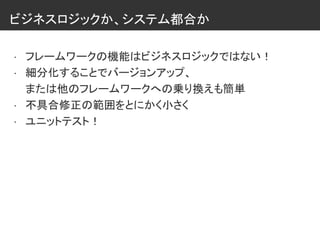 ビジネスロジックか、システム都合か
• フレームワークの機能はビジネスロジックではない！
• 細分化することでバージョンアップ、
または他のフレームワークへの乗り換えも簡単
• 不具合修正の範囲をとにかく小さく
• ユニットテスト！
 