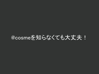 @cosmeを知らなくても大丈夫！
 