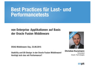 Best Practices für Last- und
Performancetests
Christian Kunzmann
Consultant
Oracle Technologies
von Enterprise Applikationen auf Basis
der Oracle Fusion Middleware
DOAG Middleware Day, 23.09.2015
Usability und UX-Design in der Oracle Fusion Middleware!
Verträgt sich das mit Performance?
 
