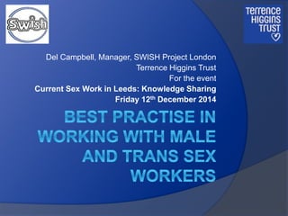 Del Campbell, Manager, SWISH Project London
Terrence Higgins Trust
For the event
Current Sex Work in Leeds: Knowledge Sharing
Friday 12th December 2014
 