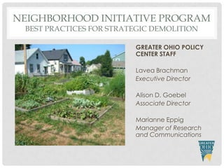 NEIGHBORHOOD INITIATIVE PROGRAM
BEST PRACTICES FOR STRATEGIC DEMOLITION

GREATER OHIO POLICY
CENTER STAFF
Lavea Brachman
Executive Director

Alison D. Goebel
Associate Director
Marianne Eppig
Manager of Research
and Communications

 