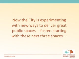 Now the City is experimenting with new ways to deliver great public spaces -- faster, starting with these next three spaces … 