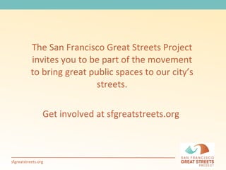 The San Francisco Great Streets Project invites you to be part of the movement to bring great public spaces to our city’s streets. Get involved at sfgreatstreets.org  