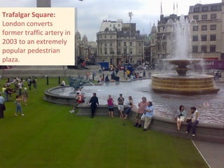 Trafalgar Square: London converts former traffic artery in 2003 to an extremely popular pedestrian plaza. 