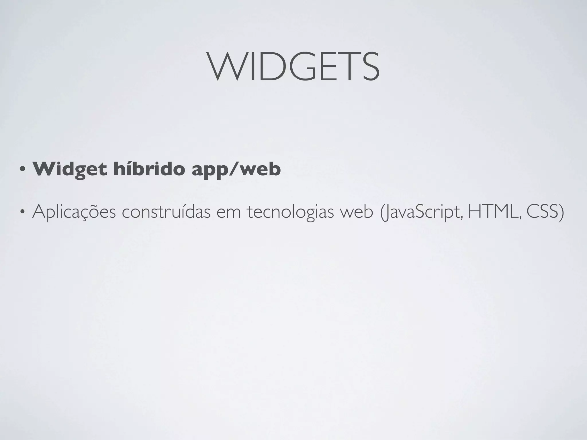 WIDGETS

•   Widget híbrido app/web

•   Aplicações construídas em tecnologias web (JavaScript, HTML, CSS)
 