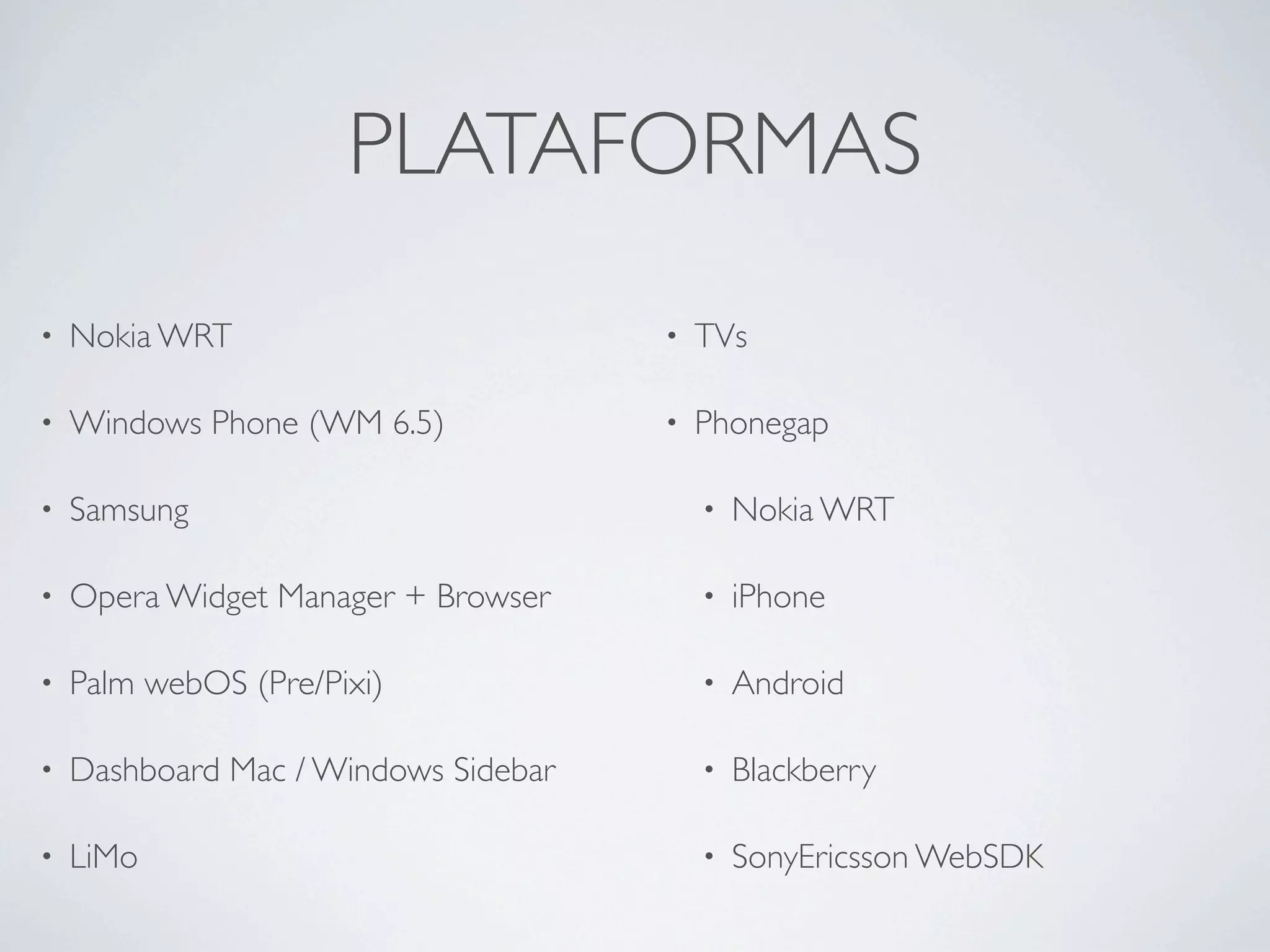 PLATAFORMAS
•   Nokia WRT                         •   TVs

•   Windows Phone (WM 6.5)            •   Phonegap

•   Samsung                               •   Nokia WRT

•   Opera Widget Manager + Browser        •   iPhone

•   Palm webOS (Pre/Pixi)                 •   Android

•   Dashboard Mac / Windows Sidebar       •   Blackberry

•   LiMo                                  •   SonyEricsson WebSDK
 