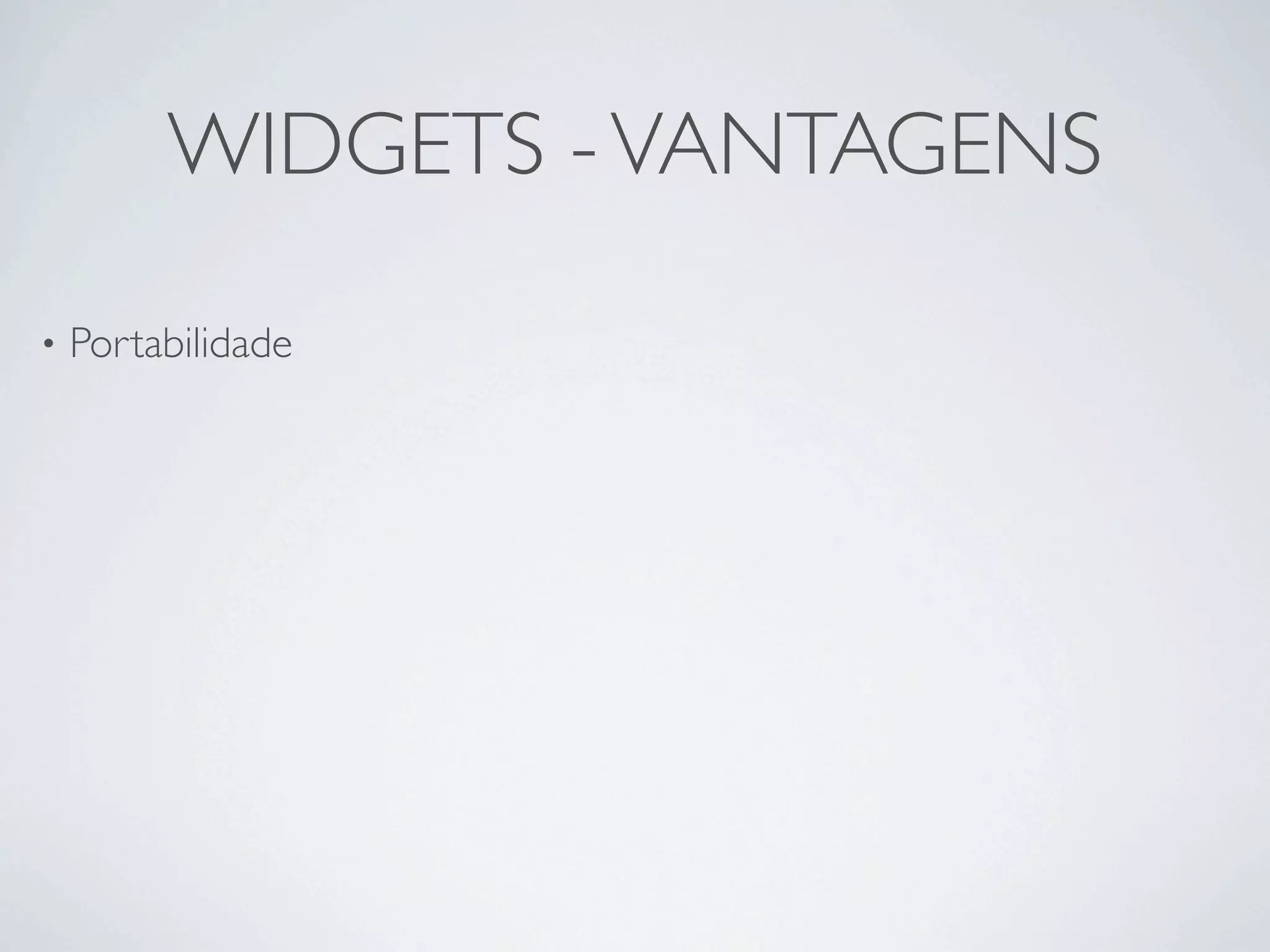 WIDGETS - VANTAGENS

•   Portabilidade 
 