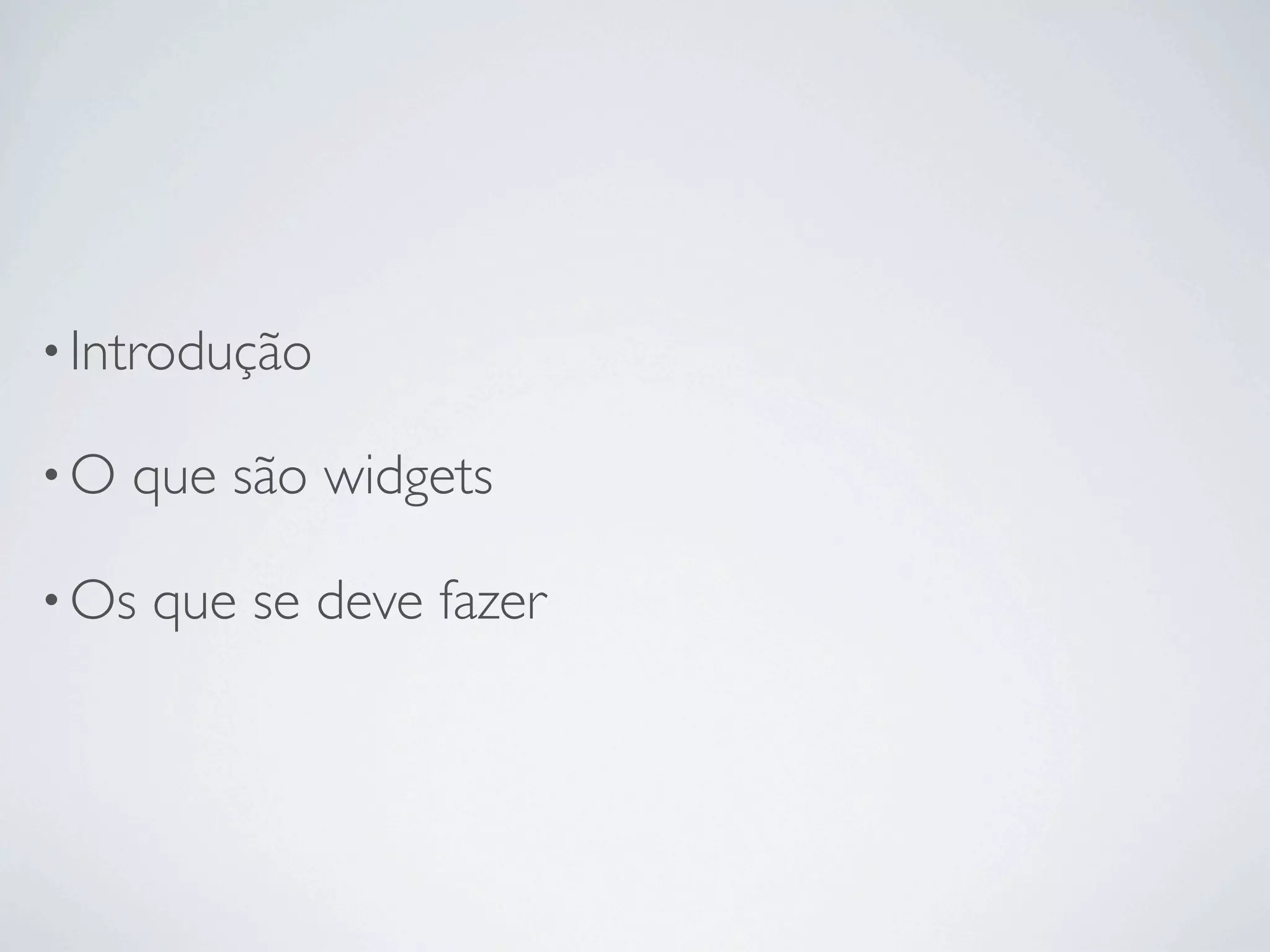 • Introdução

•O   que são widgets

• Os   que se deve fazer
 