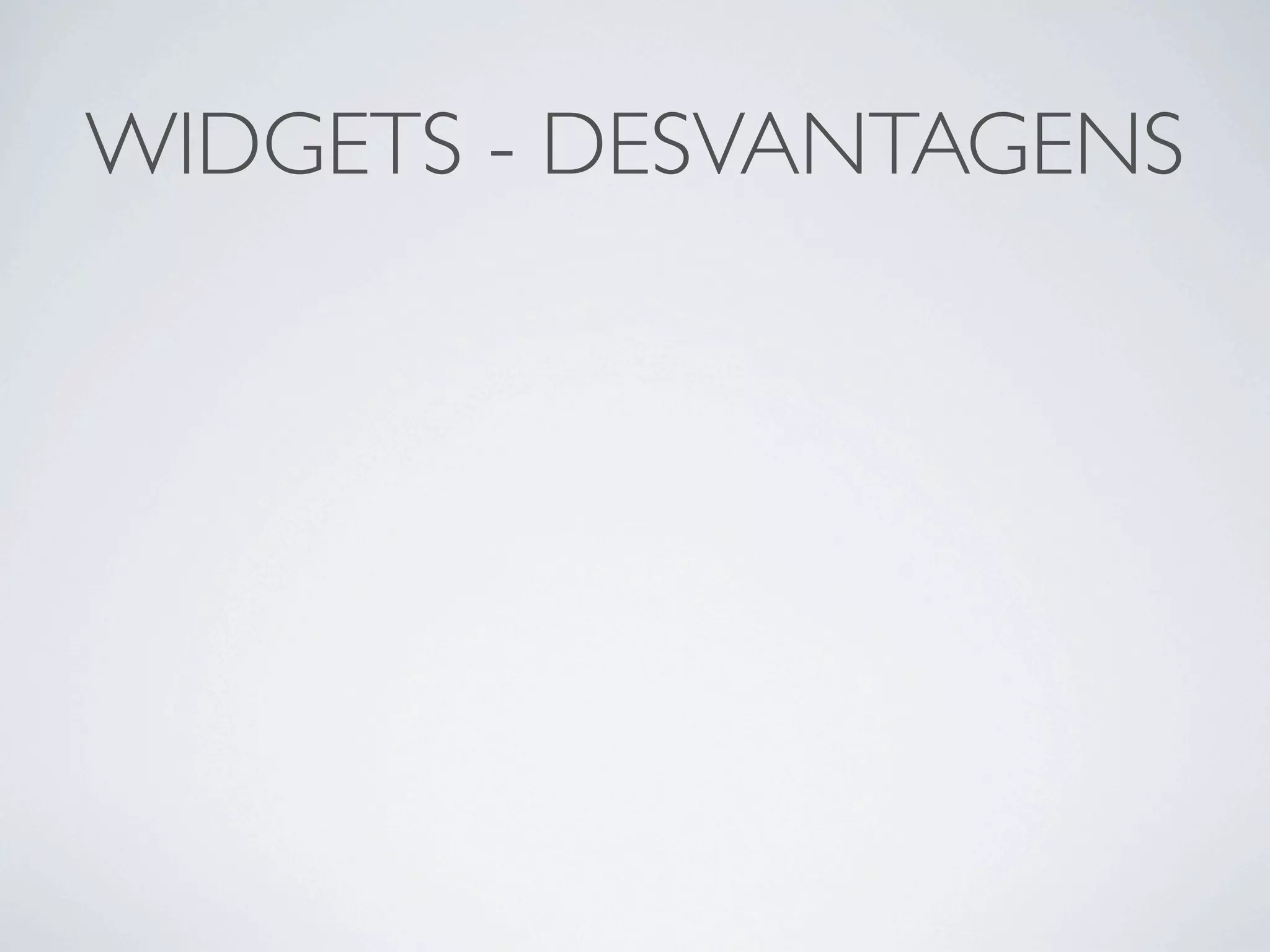 WIDGETS - DESVANTAGENS
 