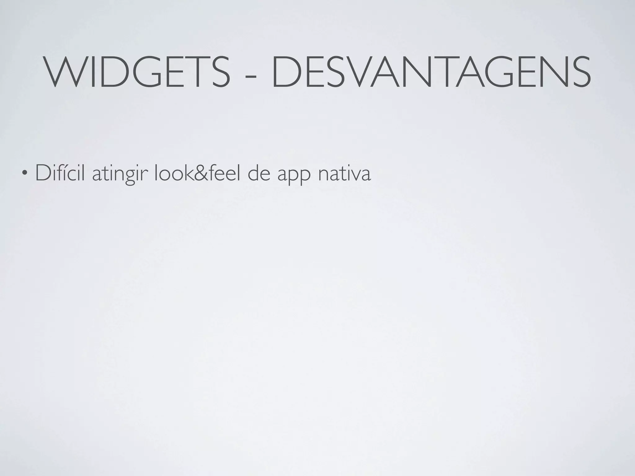 WIDGETS - DESVANTAGENS

• Difícil   atingir look&feel de app nativa
 