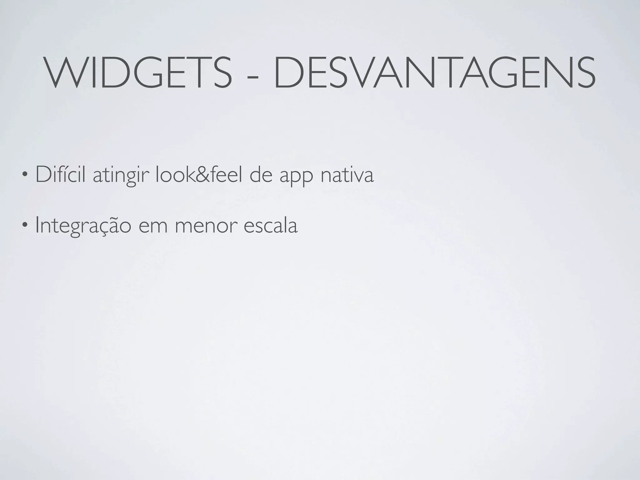 WIDGETS - DESVANTAGENS

• Difícil   atingir look&feel de app nativa

• Integração     em menor escala
 