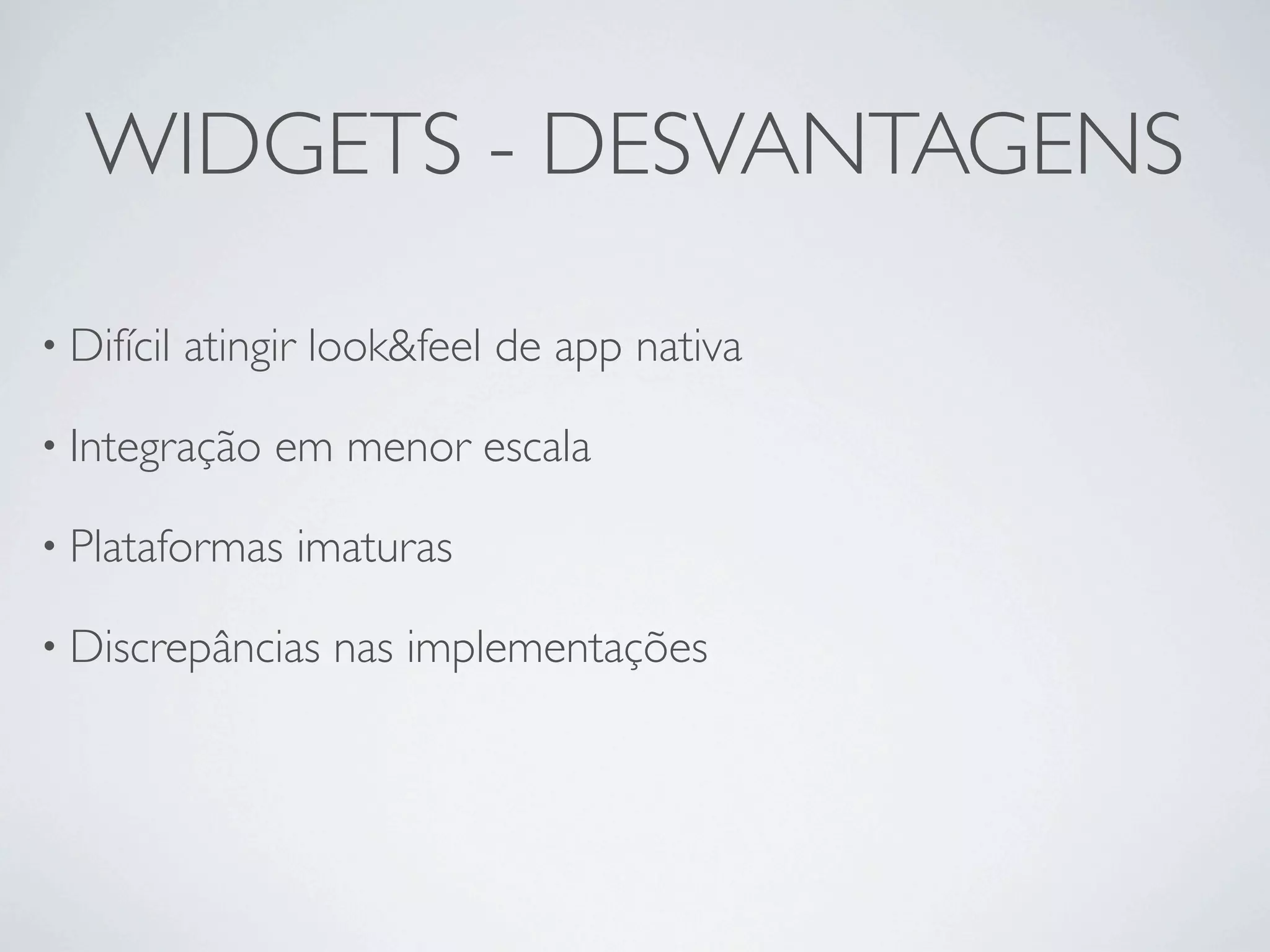 WIDGETS - DESVANTAGENS

• Difícil   atingir look&feel de app nativa

• Integração     em menor escala

• Plataformas     imaturas

• Discrepâncias     nas implementações
 