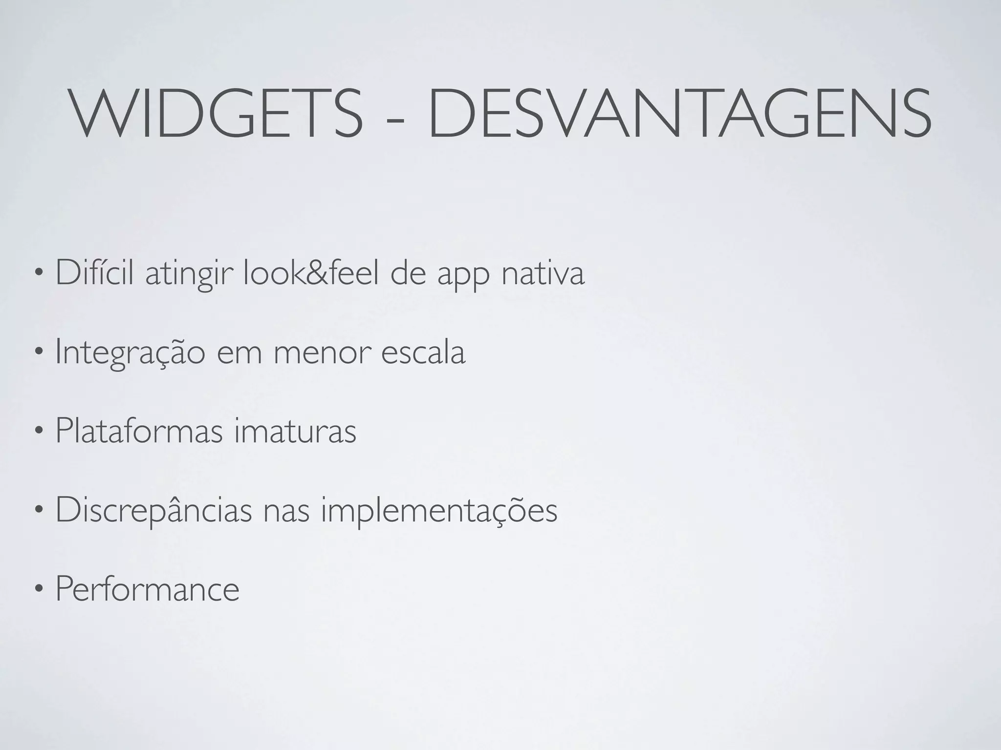 WIDGETS - DESVANTAGENS

• Difícil   atingir look&feel de app nativa

• Integração     em menor escala

• Plataformas     imaturas

• Discrepâncias     nas implementações

• Performance
 