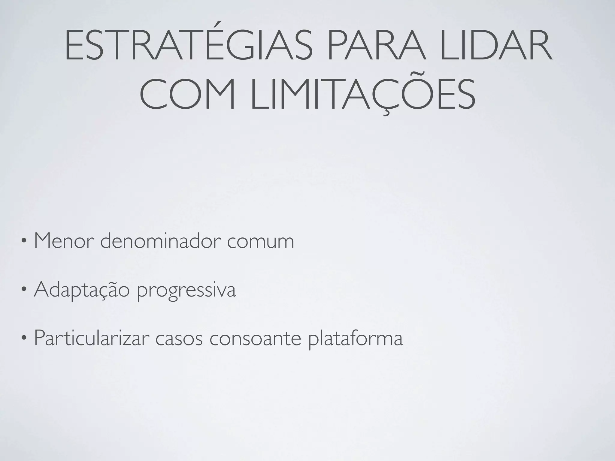 ESTRATÉGIAS PARA LIDAR
        COM LIMITAÇÕES


• Menor   denominador comum

• Adaptação   progressiva

• Particularizar   casos consoante plataforma
 