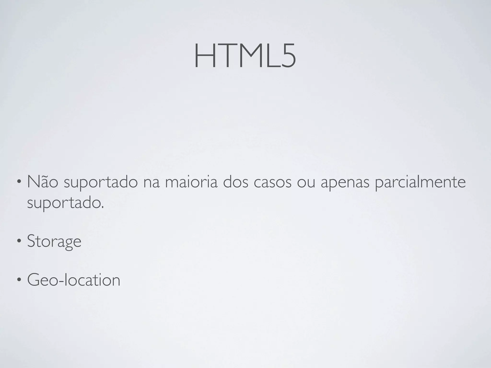 HTML5


• Nãosuportado na maioria dos casos ou apenas parcialmente
 suportado.

• Storage

• Geo-location
 