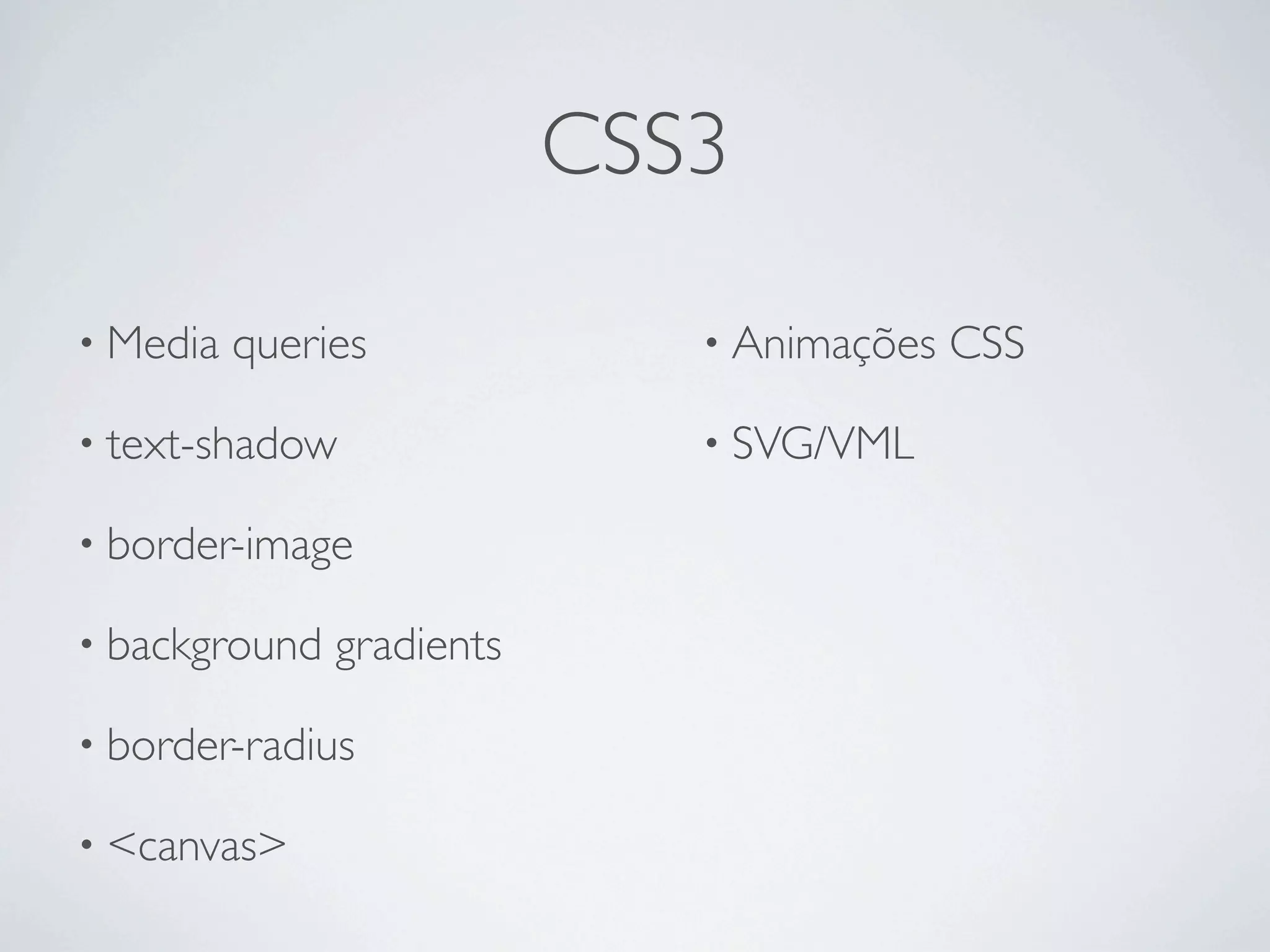 CSS3

• Media   queries             • Animações   CSS

• text-shadow                 • SVG/VML

• border-image

• background   gradients

• border-radius

• <canvas>
 