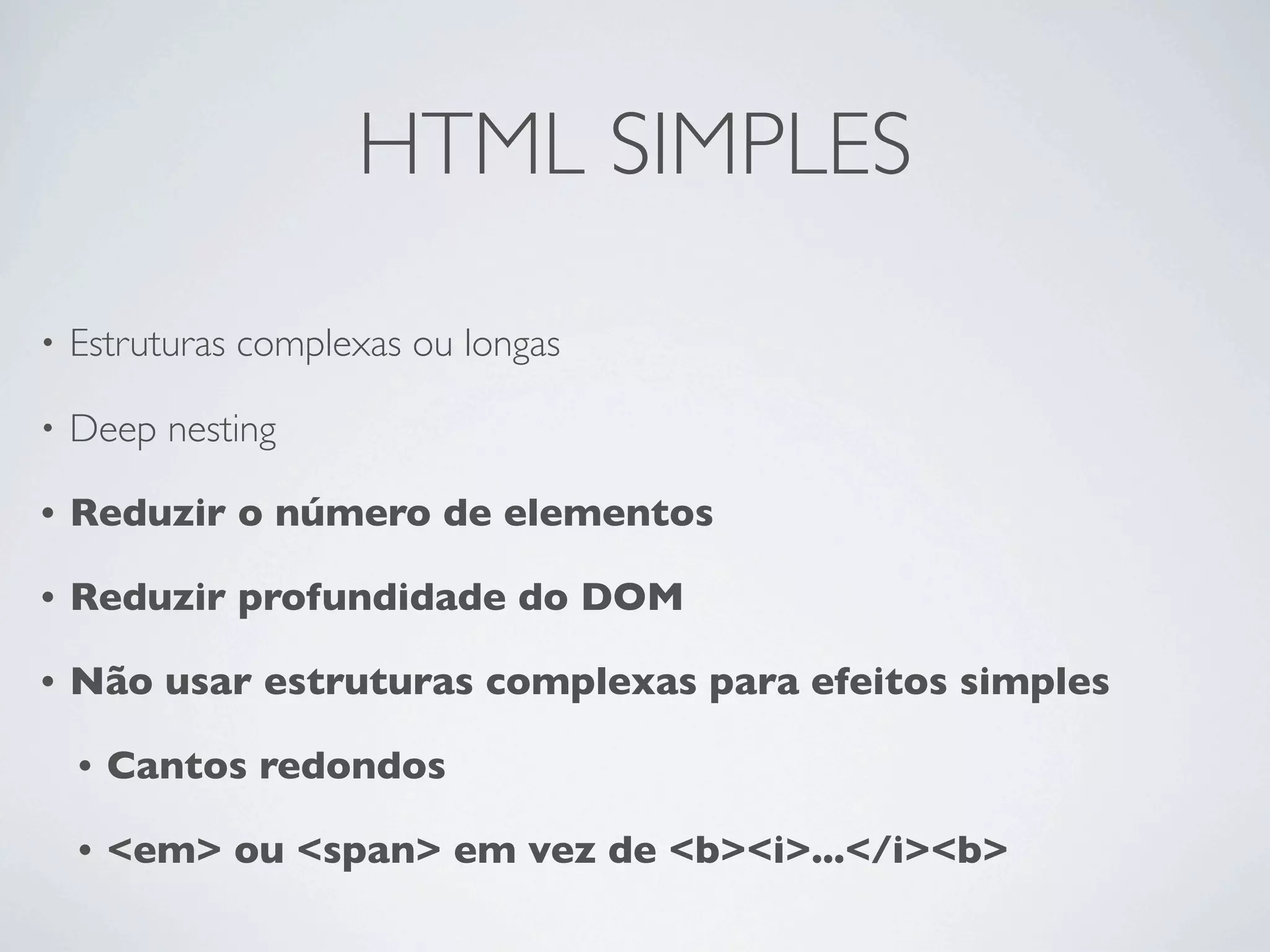 HTML SIMPLES

•   Estruturas complexas ou longas

•   Deep nesting

•   Reduzir o número de elementos

•   Reduzir profundidade do DOM

•   Não usar estruturas complexas para efeitos simples

    •   Cantos redondos

    •   <em> ou <span> em vez de <b><i>...</i><b>
 