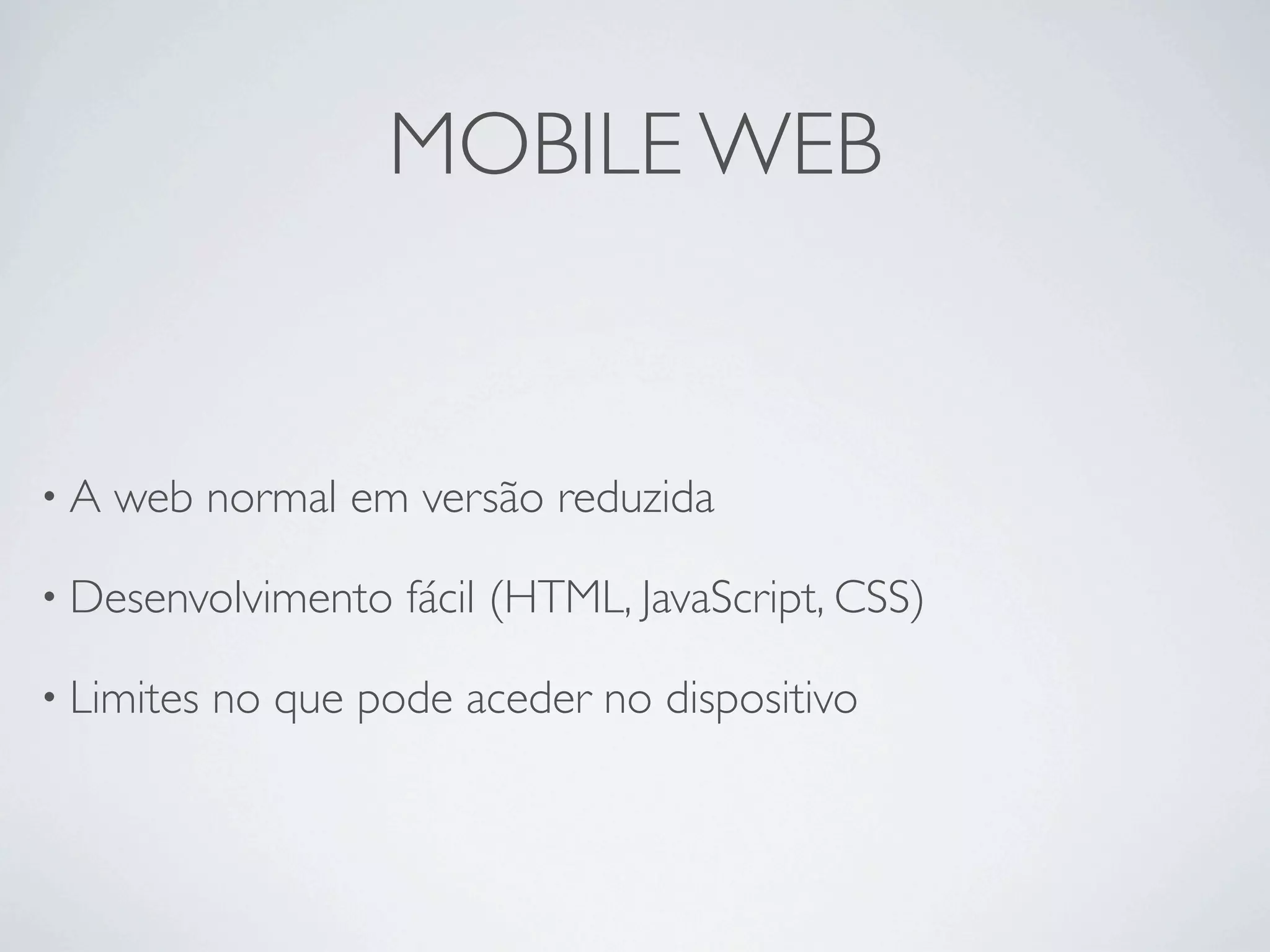 MOBILE WEB


•A   web normal em versão reduzida

• Desenvolvimento    fácil (HTML, JavaScript, CSS)

• Limites   no que pode aceder no dispositivo
 
