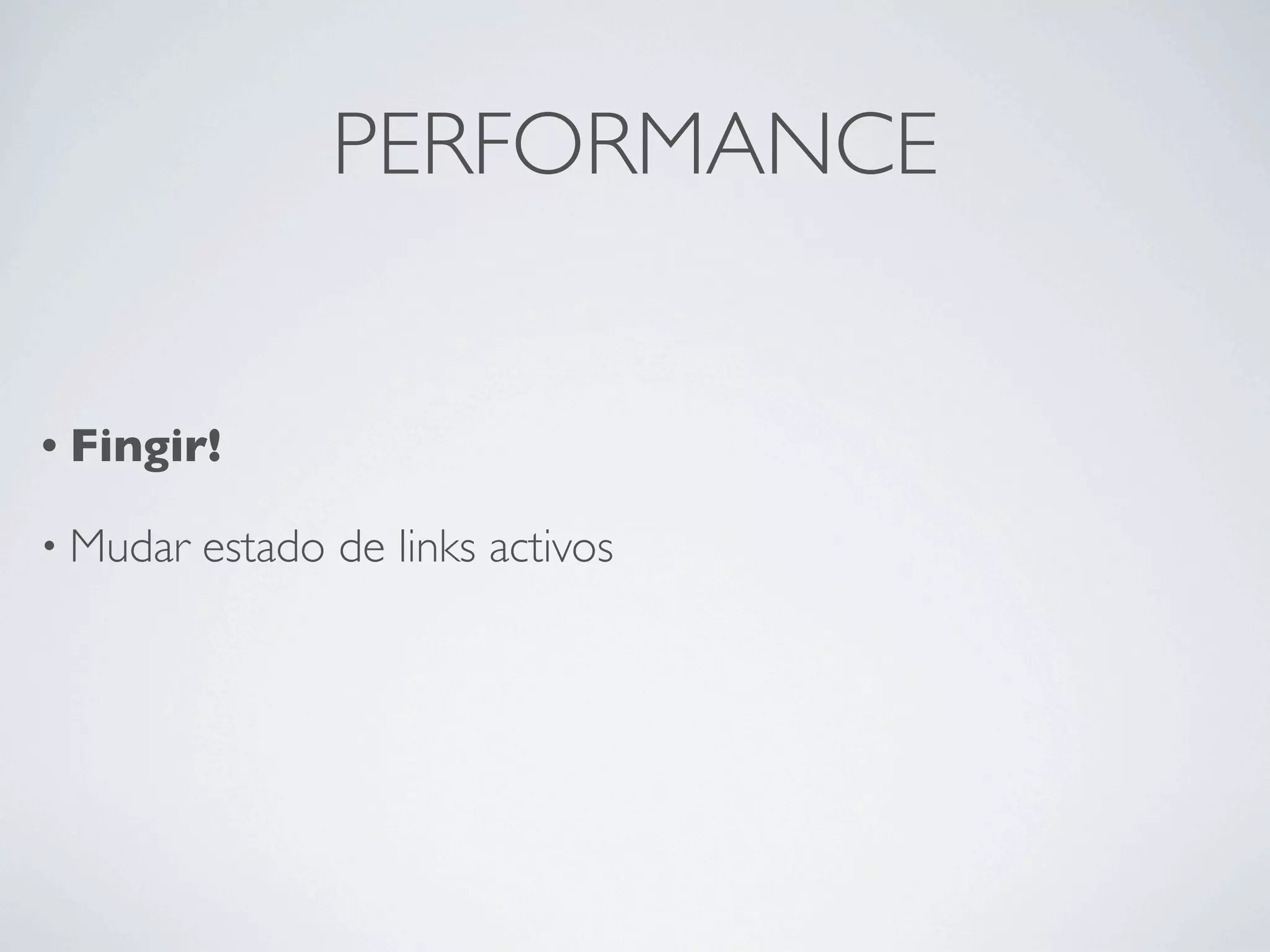 PERFORMANCE


• Fingir!

• Mudar   estado de links activos
 
