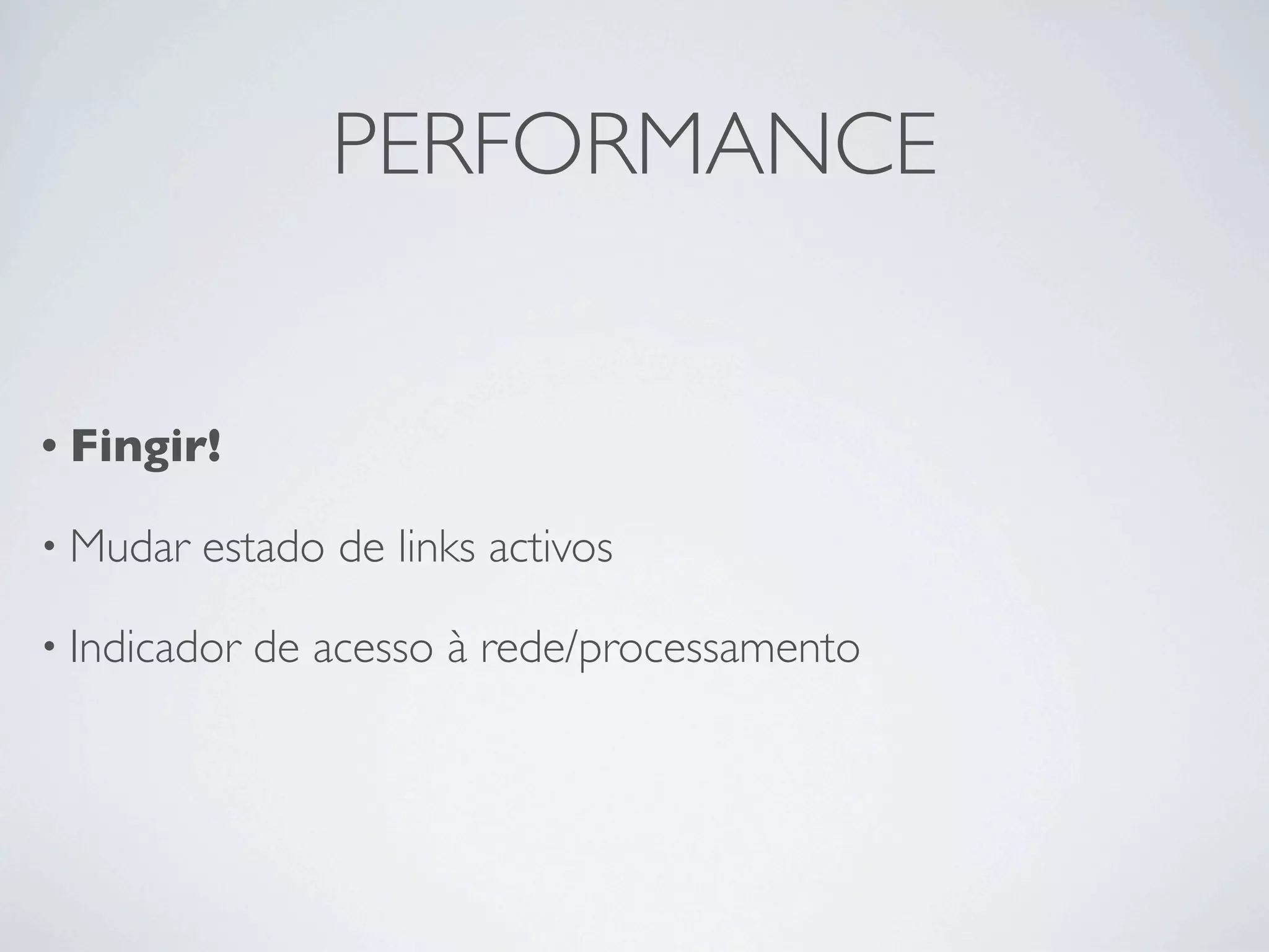 PERFORMANCE


• Fingir!

• Mudar   estado de links activos

• Indicador   de acesso à rede/processamento
 