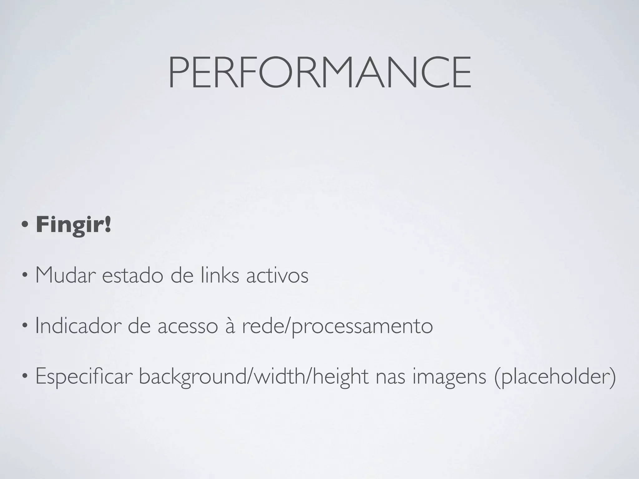 PERFORMANCE


• Fingir!

• Mudar   estado de links activos

• Indicador   de acesso à rede/processamento

• Especiﬁcar   background/width/height nas imagens (placeholder)
 