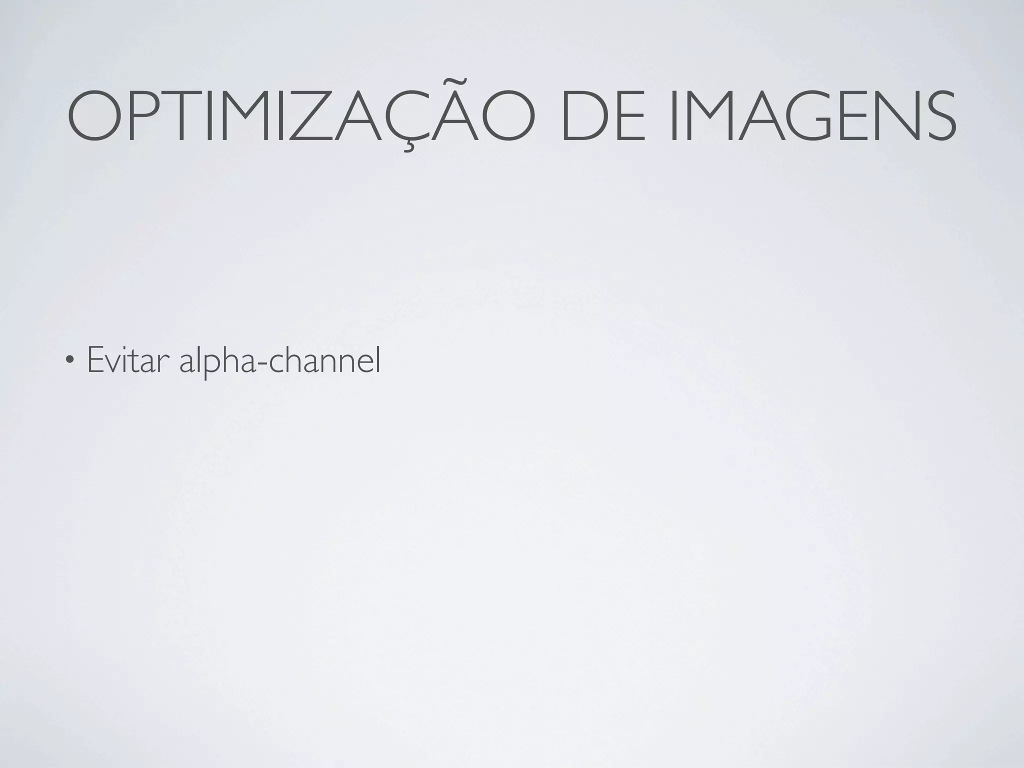 OPTIMIZAÇÃO DE IMAGENS


• Evitar   alpha-channel
 