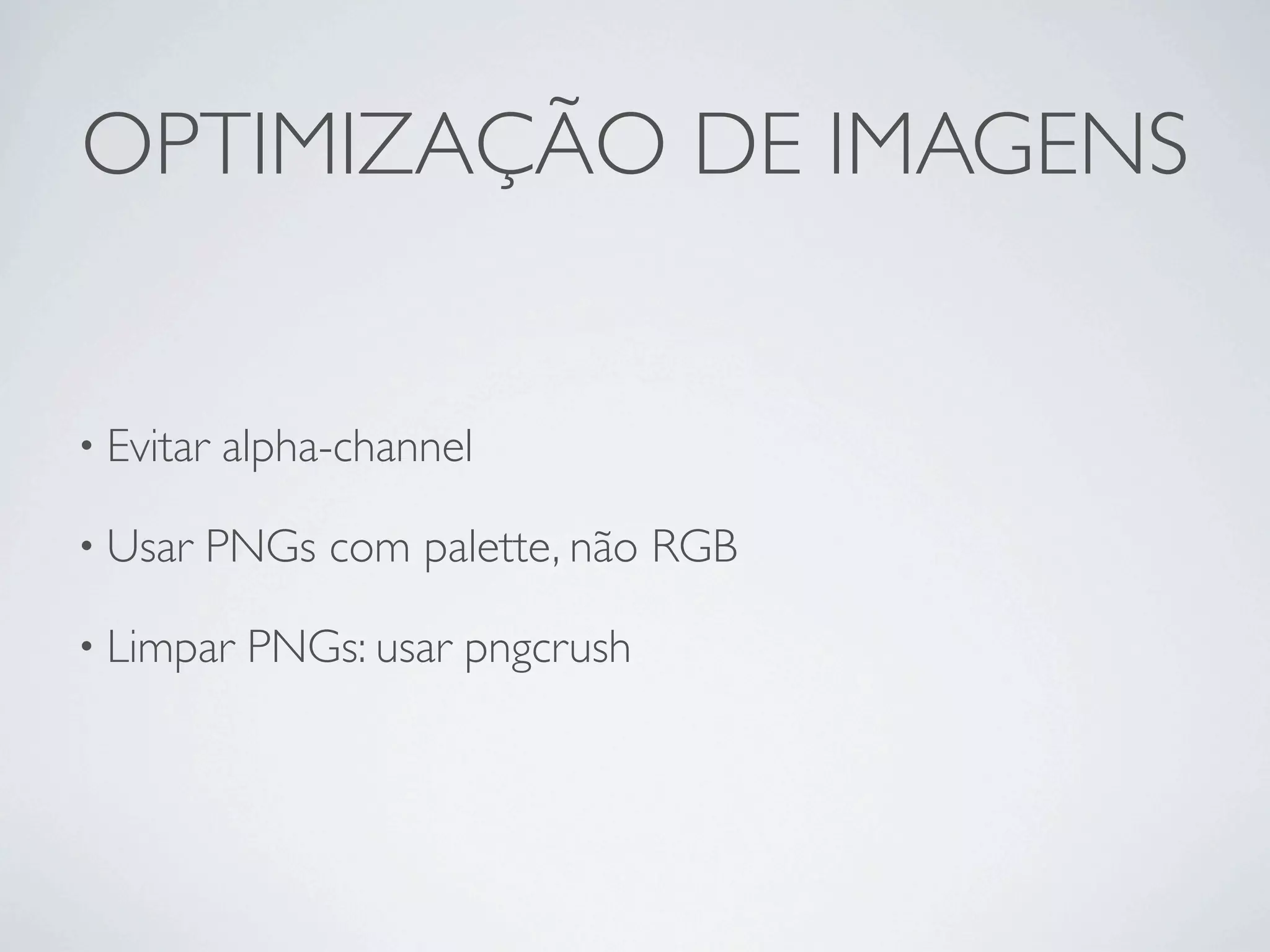 OPTIMIZAÇÃO DE IMAGENS


• Evitar   alpha-channel

• Usar   PNGs com palette, não RGB

• Limpar    PNGs: usar pngcrush
 