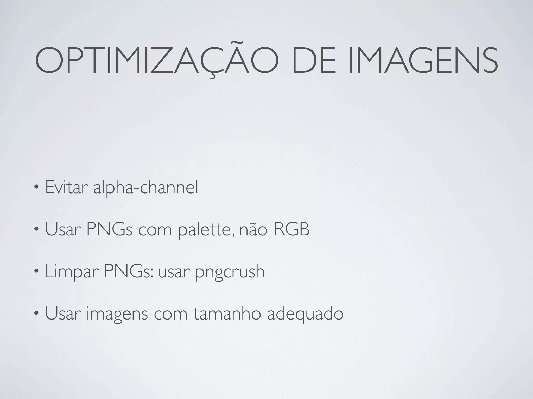 OPTIMIZAÇÃO DE IMAGENS


• Evitar   alpha-channel

• Usar   PNGs com palette, não RGB

• Limpar    PNGs: usar pngcrush

• Usar   imagens com tamanho adequado
 