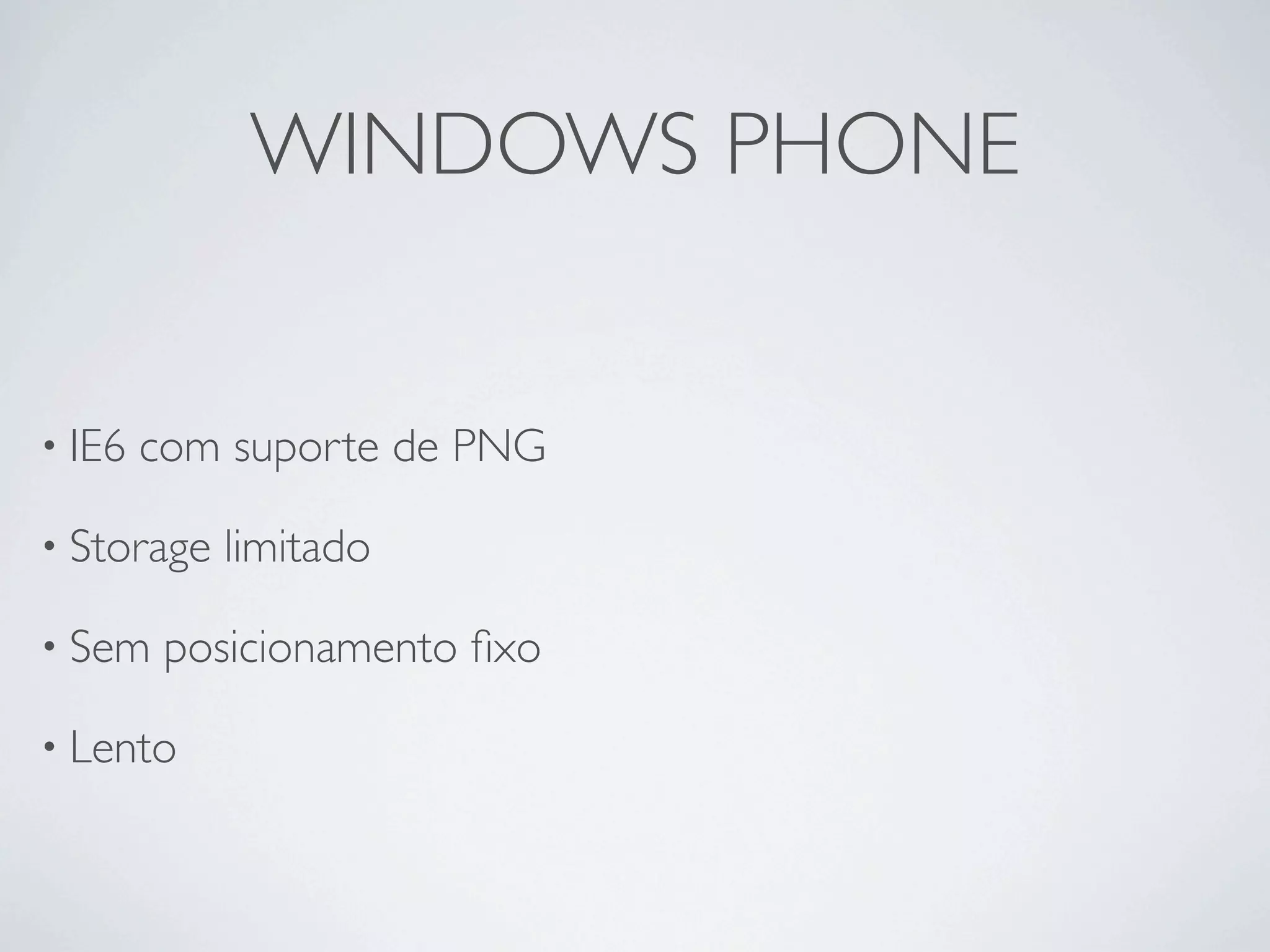 WINDOWS PHONE


• IE6   com suporte de PNG

• Storage   limitado

• Sem    posicionamento ﬁxo

• Lento
 