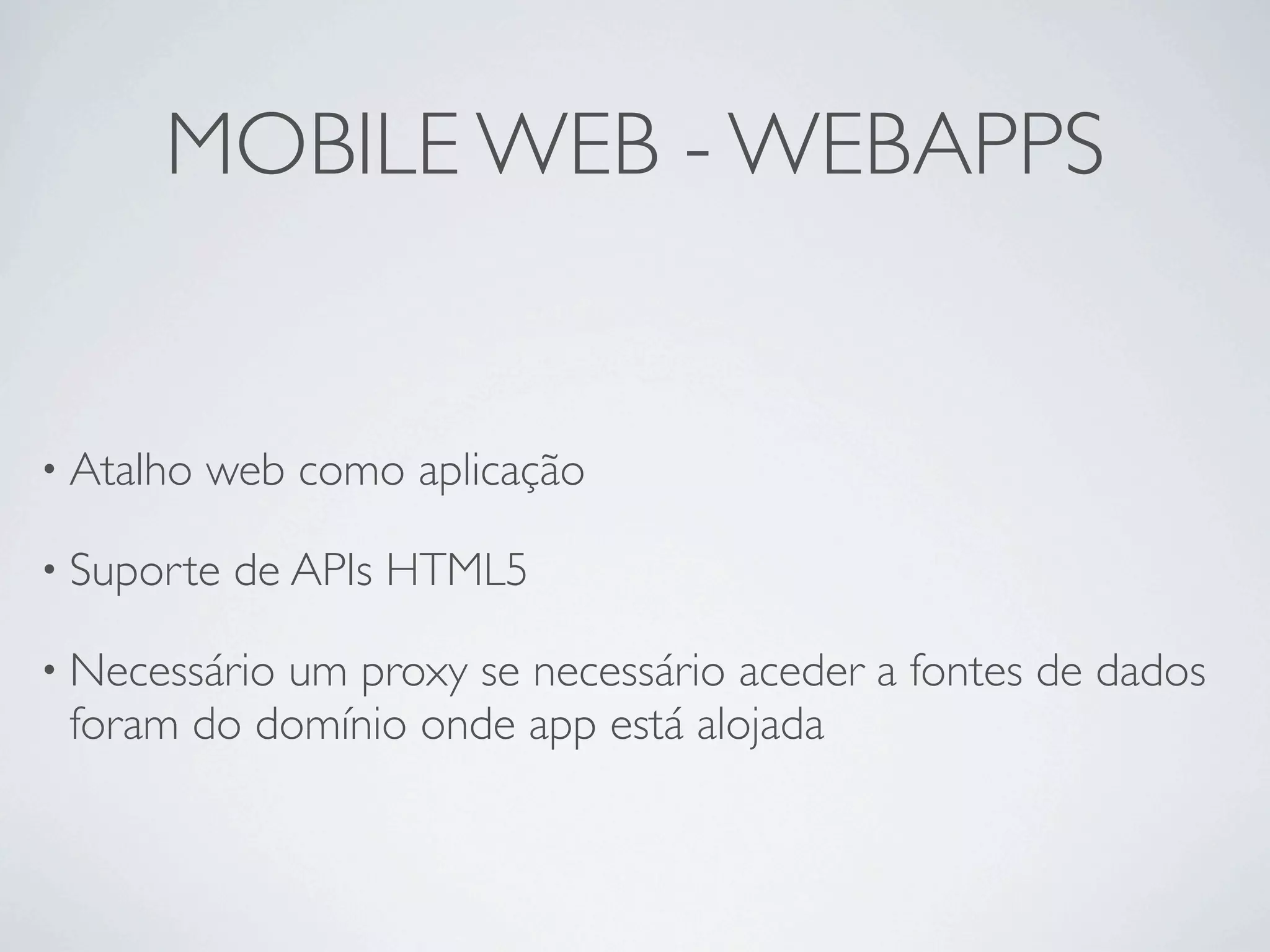 MOBILE WEB - WEBAPPS


• Atalho   web como aplicação

• Suporte   de APIs HTML5

• Necessário
           um proxy se necessário aceder a fontes de dados
 foram do domínio onde app está alojada
 