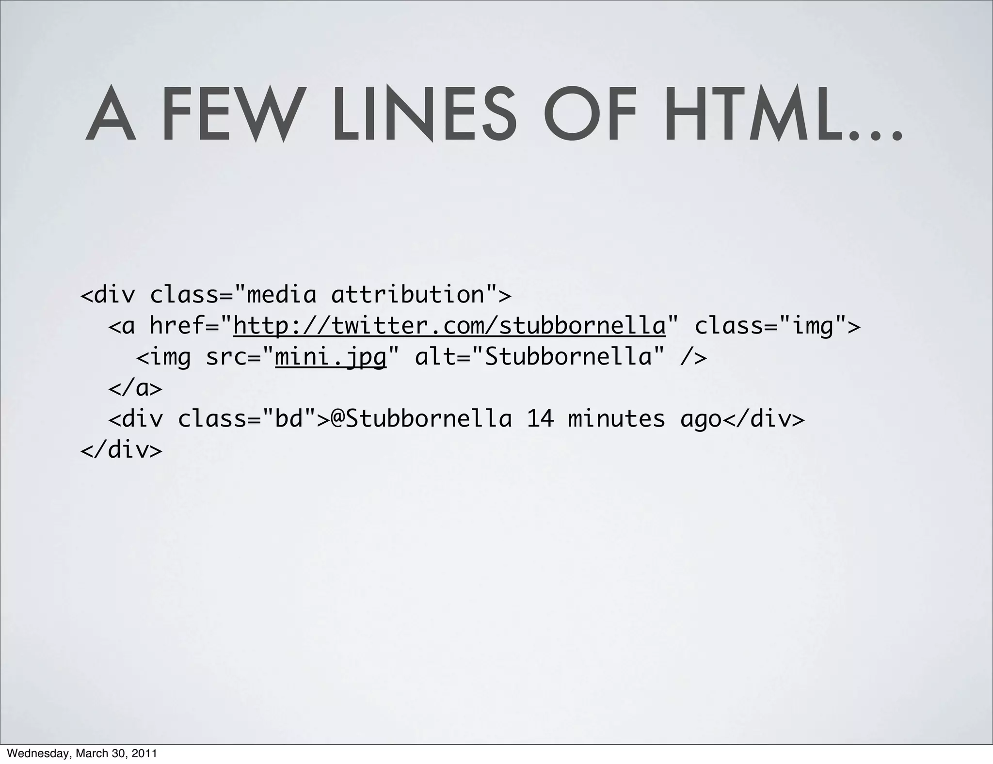 A FEW LINES OF HTML...

            <div class="media attribution">
              <a href="http://twitter.com/stubbornella" class="img">
                <img src="mini.jpg" alt="Stubbornella" />
              </a>
              <div class="bd">@Stubbornella 14 minutes ago</div>
            </div>




Wednesday, March 30, 2011
 