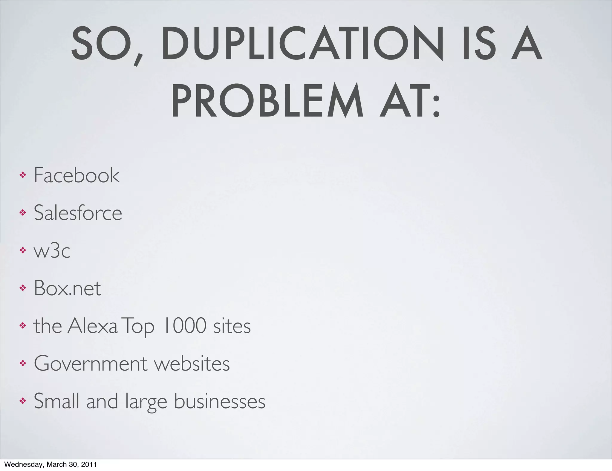 SO, DUPLICATION IS A
                     PROBLEM AT:
    ❖   Facebook
    ❖   Salesforce
    ❖   w3c
    ❖   Box.net
    ❖   the Alexa Top 1000 sites
    ❖   Government websites
    ❖   Small and large businesses

Wednesday, March 30, 2011
 