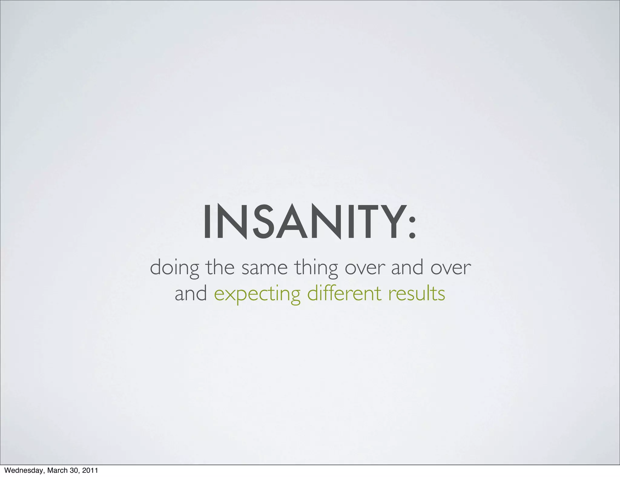 INSANITY:
                            doing the same thing over and over
                              and expecting different results




Wednesday, March 30, 2011
 