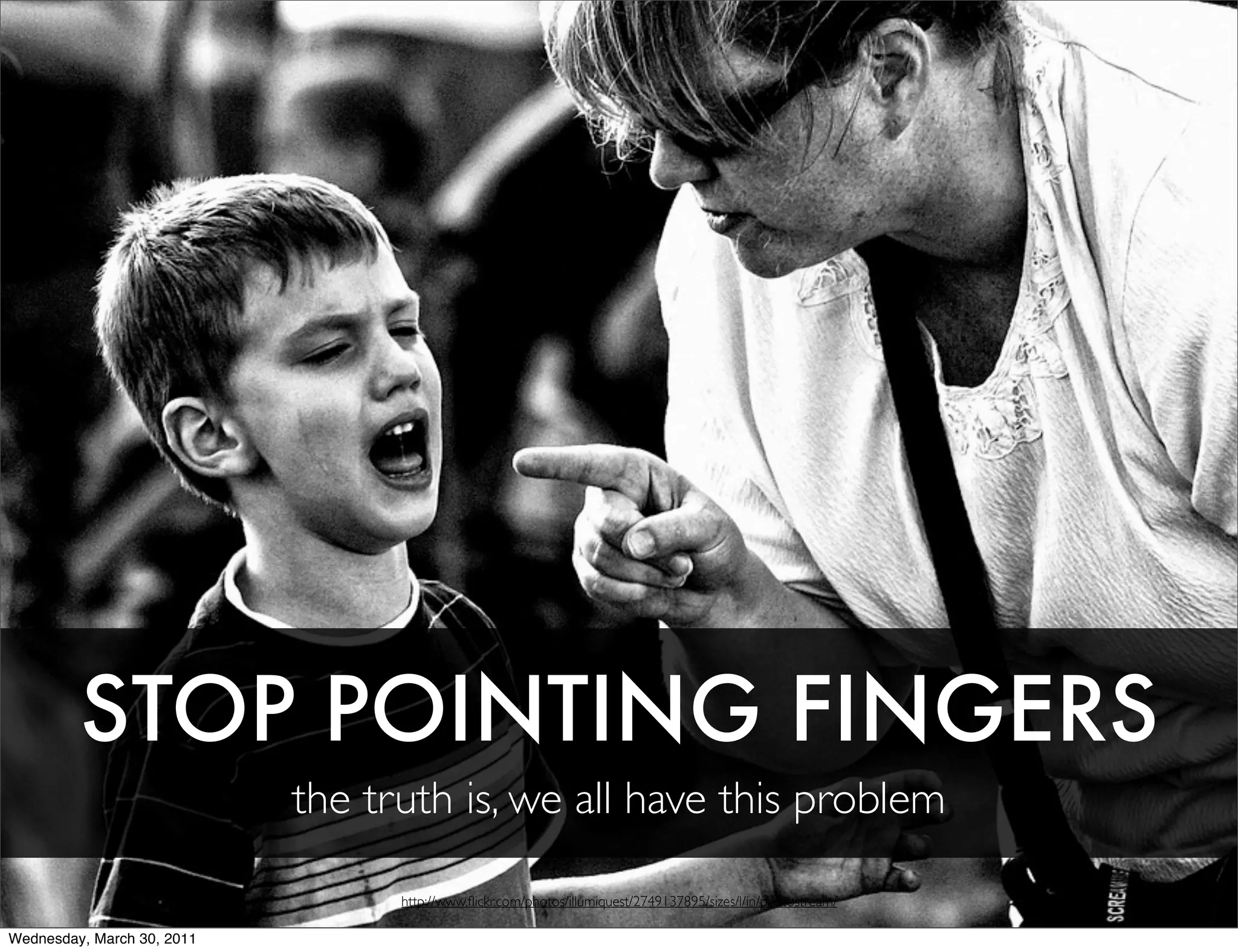 STOP POINTING FINGERS
                            the truth is, we all have this problem

                                  http://www.ﬂickr.com/photos/illumiquest/2749137895/sizes/l/in/photostream/

Wednesday, March 30, 2011
 
