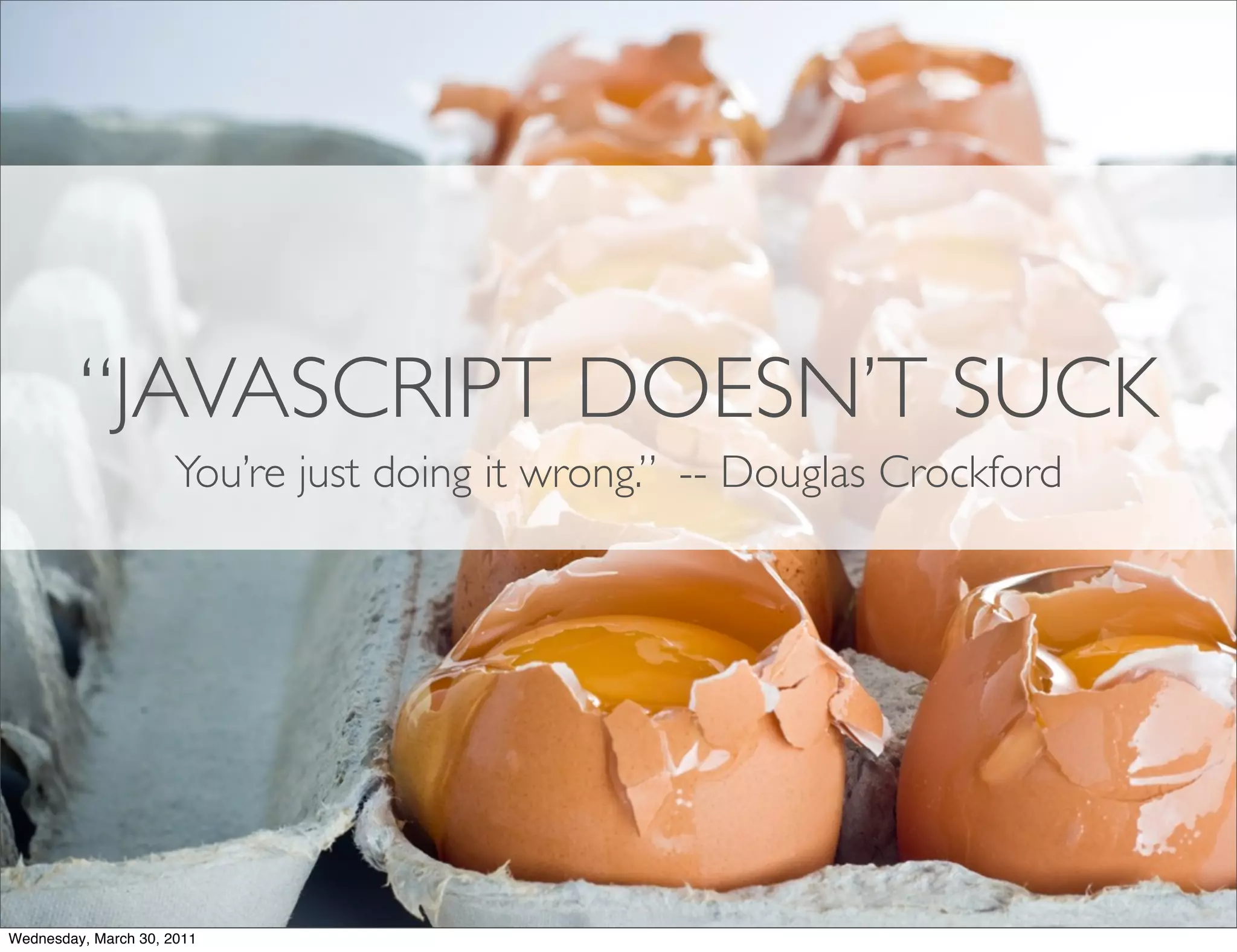 “JAVASCRIPT DOESN’T SUCK
                      You’re just doing it wrong.” -- Douglas Crockford




Wednesday, March 30, 2011
 