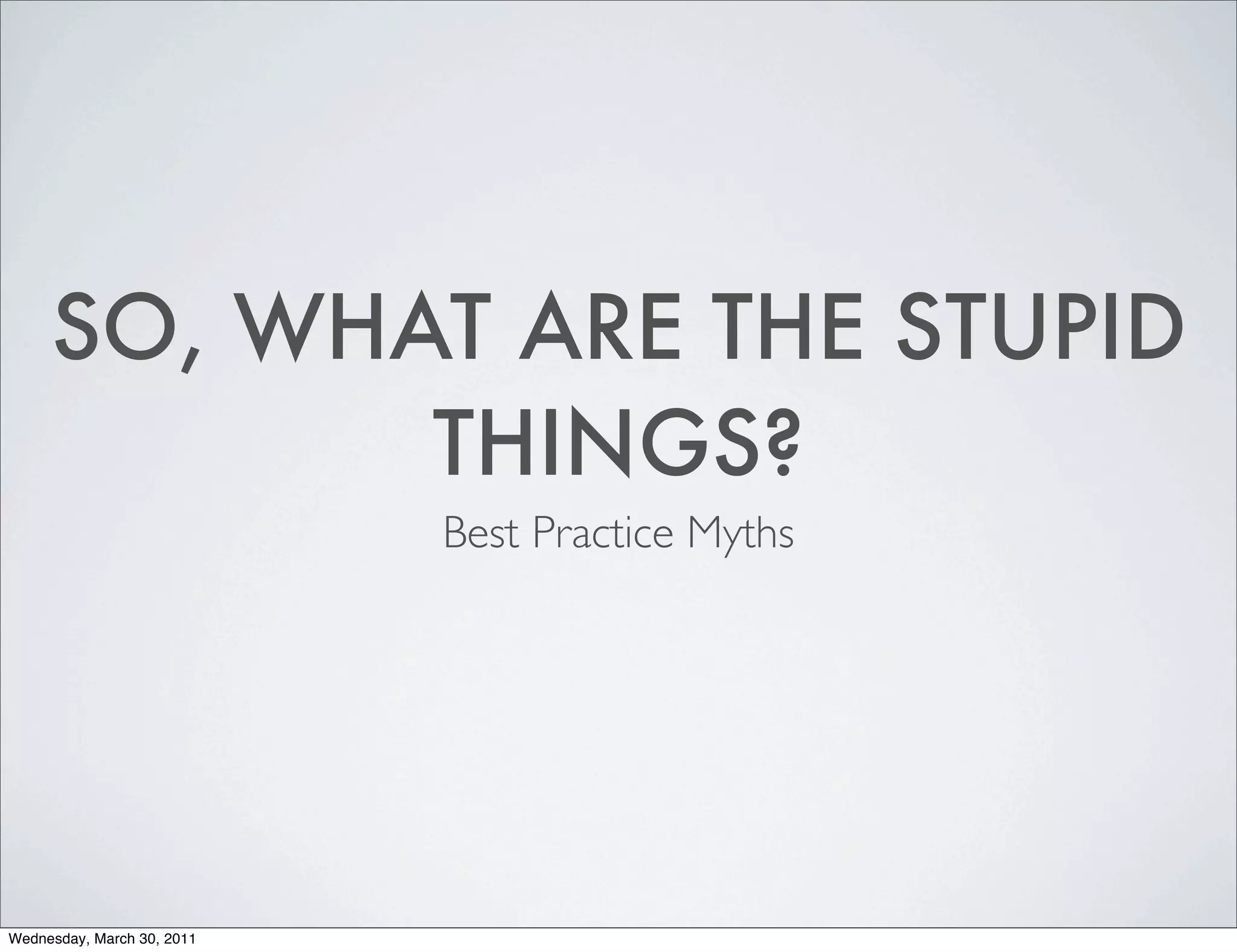 SO, WHAT ARE THE STUPID
            THINGS?
                            Best Practice Myths




Wednesday, March 30, 2011
 