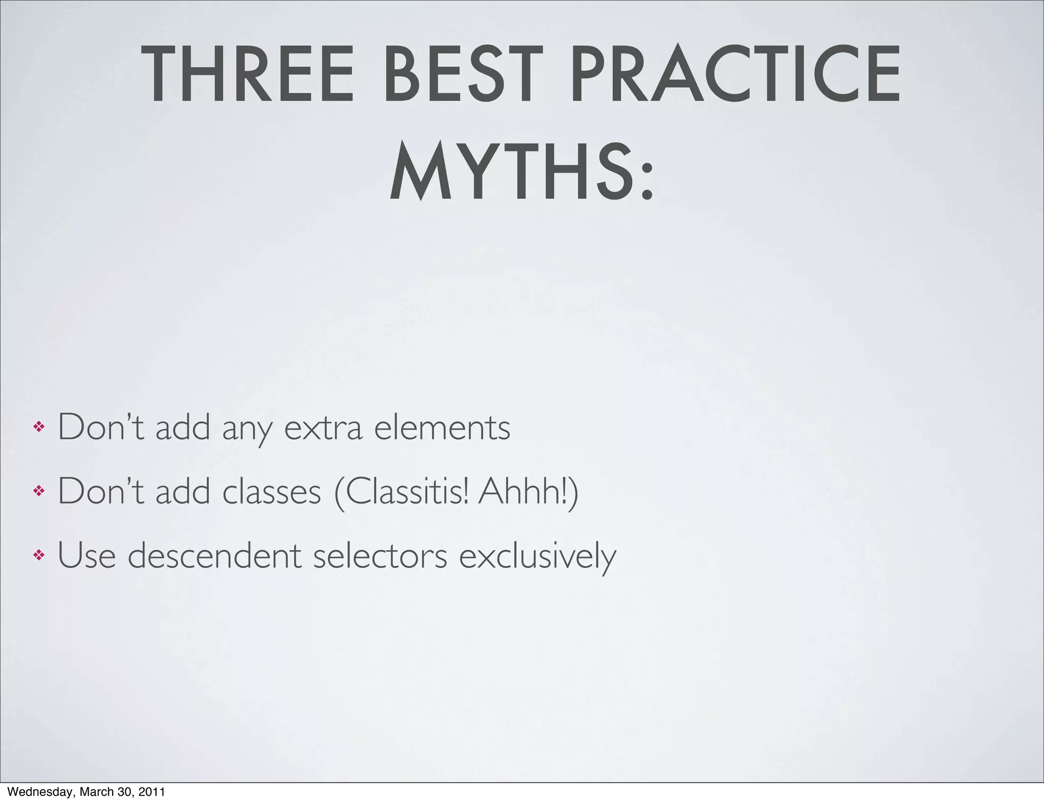 THREE BEST PRACTICE
                          MYTHS:


    ❖   Don’t add any extra elements
    ❖   Don’t add classes (Classitis! Ahhh!)
    ❖   Use descendent selectors exclusively




Wednesday, March 30, 2011
 