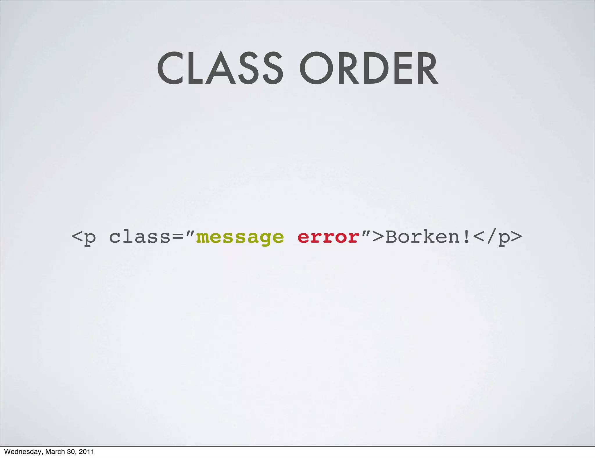 CLASS ORDER


                  <p class=”message error”>Borken!</p>




Wednesday, March 30, 2011
 