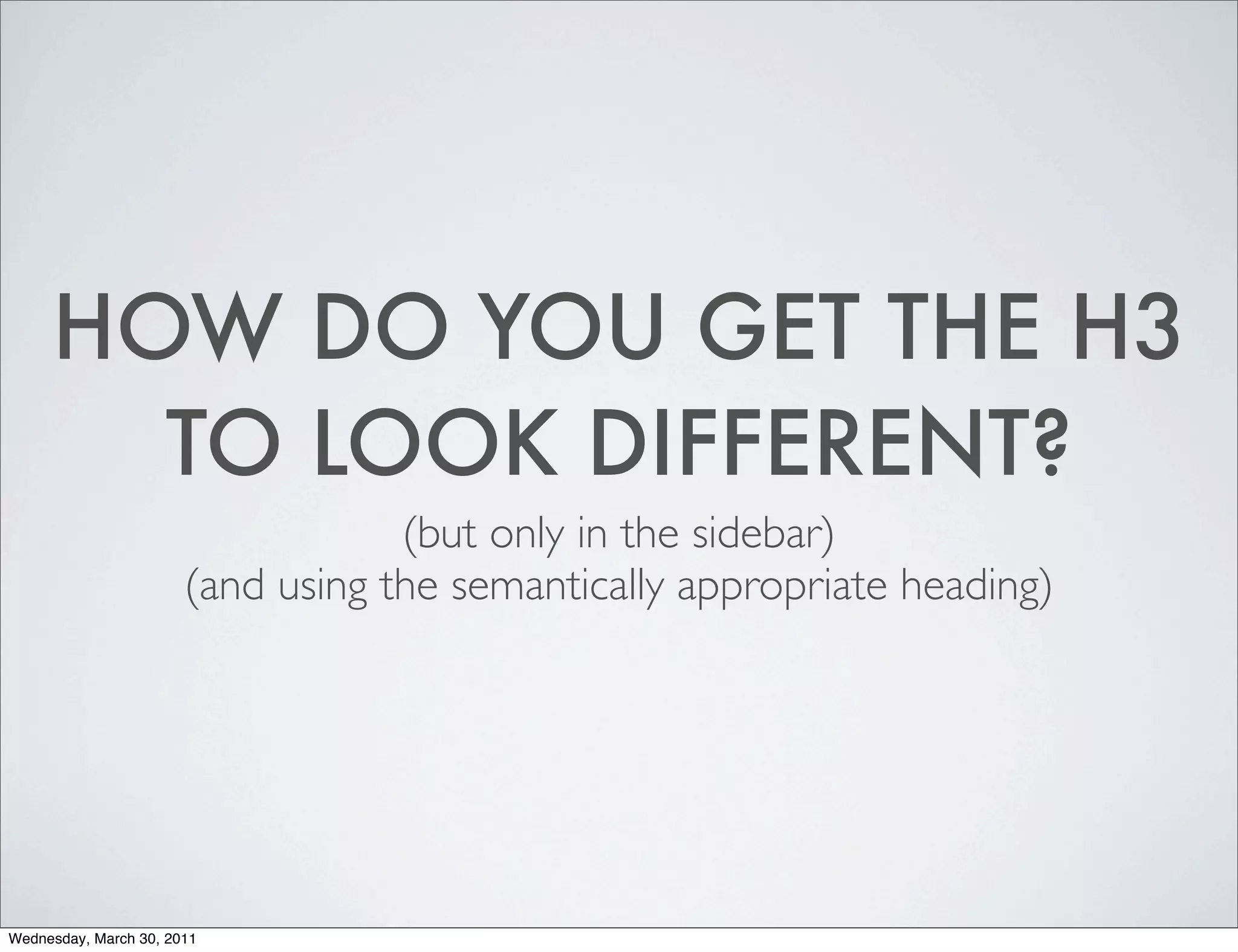 HOW DO YOU GET THE H3
       TO LOOK DIFFERENT?
                                   (but only in the sidebar)
                       (and using the semantically appropriate heading)




Wednesday, March 30, 2011
 
